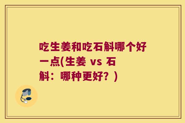 吃生姜和吃石斛哪个好一点(生姜 vs 石斛：哪种更好？)