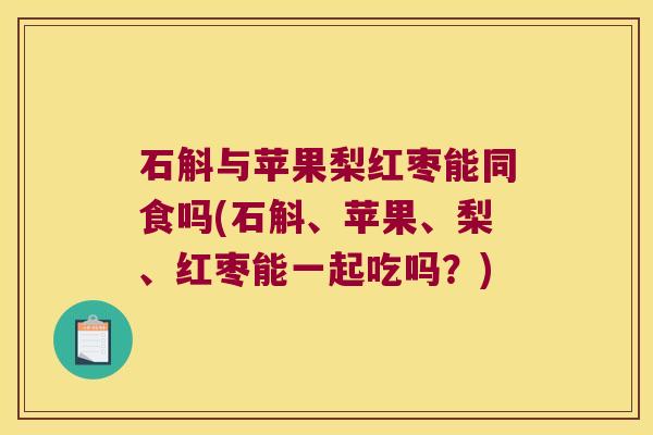 石斛与苹果梨红枣能同食吗(石斛、苹果、梨、红枣能一起吃吗？)