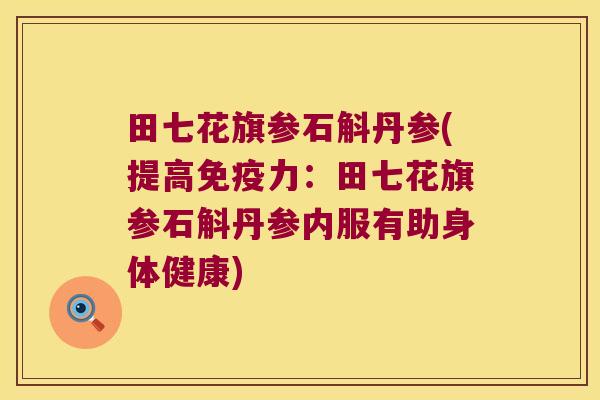 田七花旗参石斛丹参(提高力：田七花旗参石斛丹参内服有助身体健康)