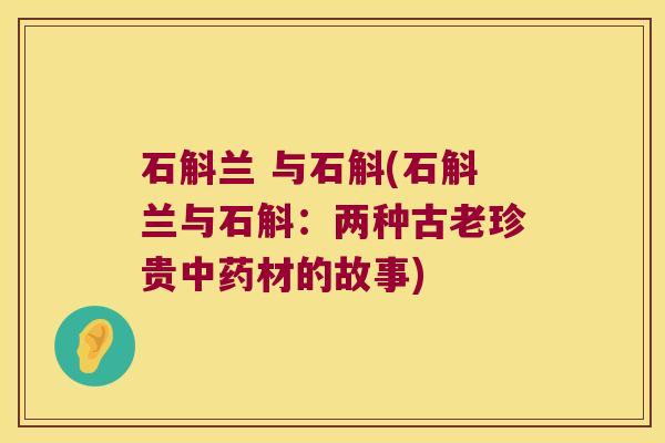 石斛兰 与石斛(石斛兰与石斛：两种古老珍贵材的故事)