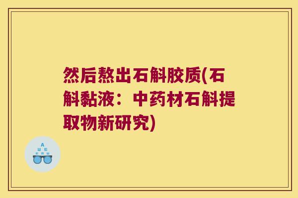 然后熬出石斛胶质(石斛黏液：材石斛提取物新研究)
