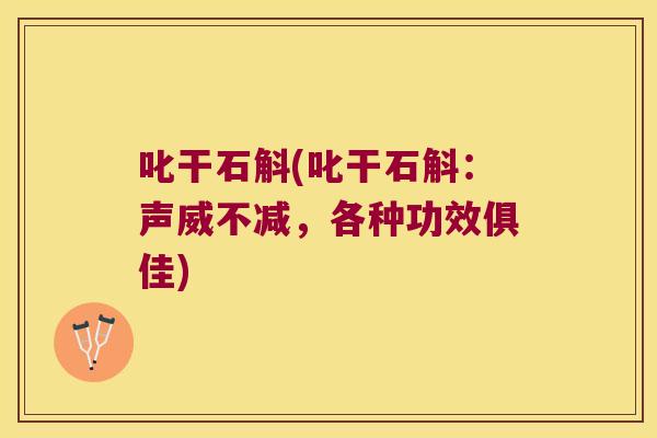 叱干石斛(叱干石斛：声威不减，各种功效俱佳)