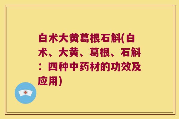 白术大黄葛根石斛(白术、大黄、葛根、石斛：四种材的功效及应用)