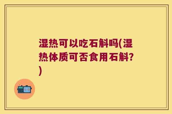 湿热可以吃石斛吗(湿热体质可否食用石斛？)