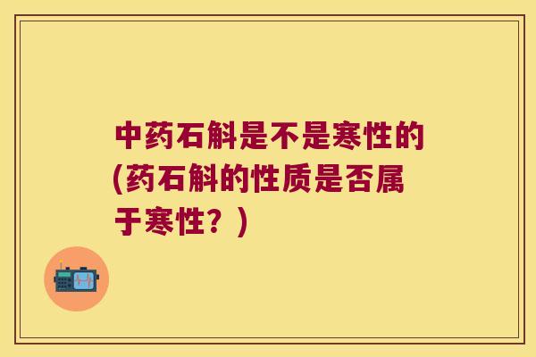 石斛是不是寒性的(药石斛的性质是否属于寒性？)