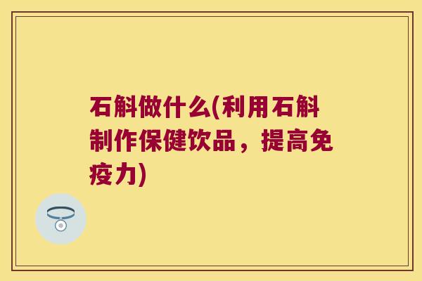 石斛做什么(利用石斛制作保健饮品，提高力)