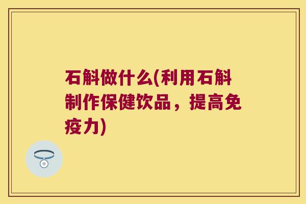 石斛做什么(利用石斛制作保健饮品，提高免疫力)