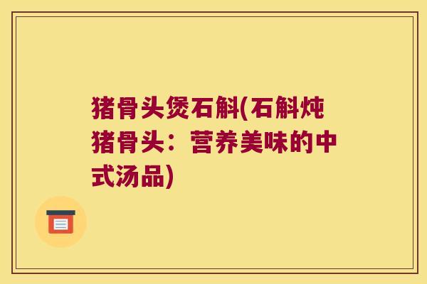 猪骨头煲石斛(石斛炖猪骨头：营养美味的中式汤品)