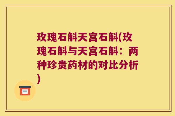 玫瑰石斛天宫石斛(玫瑰石斛与天宫石斛：两种珍贵药材的对比分析)