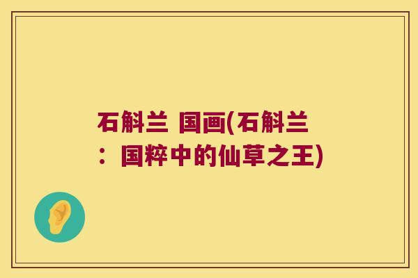 石斛兰 国画(石斛兰：国粹中的仙草之王)