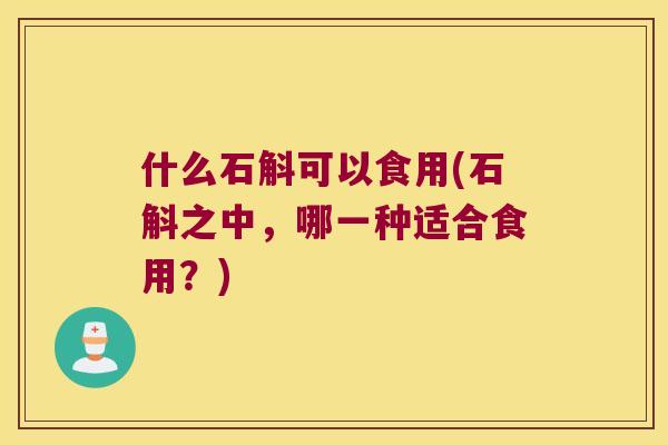 什么石斛可以食用(石斛之中，哪一种适合食用？)