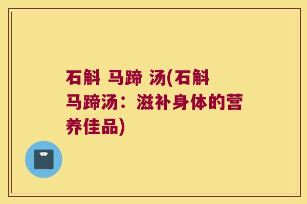 石斛 马蹄 汤(石斛马蹄汤：滋补身体的营养佳品)