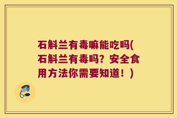 石斛兰有毒嘛能吃吗(石斛兰有毒吗？安全食用方法你需要知道！)