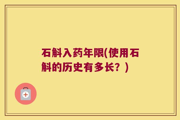 石斛入药年限(使用石斛的历史有多长？)