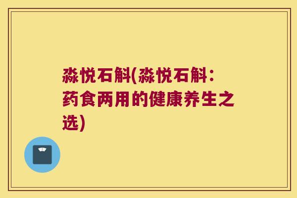 淼悦石斛(淼悦石斛：药食两用的健康养生之选)