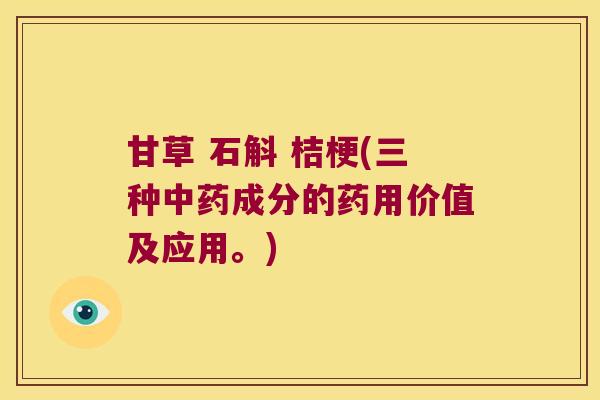 甘草 石斛 桔梗(三种成分的药用价值及应用。)