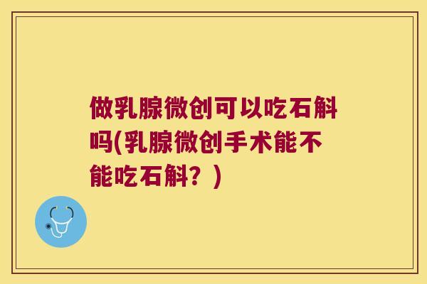 做乳腺微创可以吃石斛吗(乳腺微创手术能不能吃石斛？)