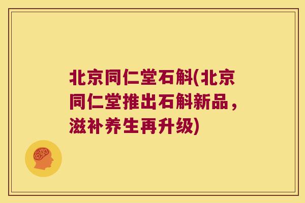 北京同仁堂石斛(北京同仁堂推出石斛新品，滋补养生再升级)