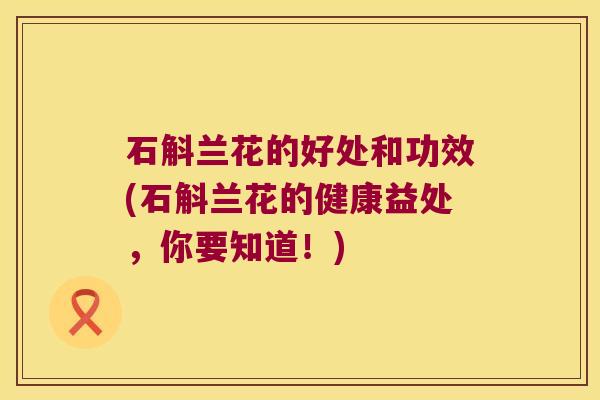 石斛兰花的好处和功效(石斛兰花的健康益处，你要知道！)