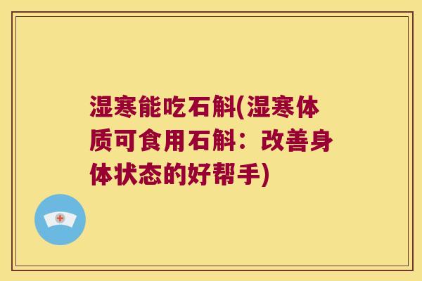 湿寒能吃石斛(湿寒体质可食用石斛：改善身体状态的好帮手)