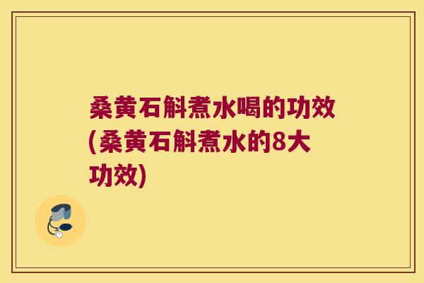 桑黄石斛煮水喝的功效(桑黄石斛煮水的8大功效)