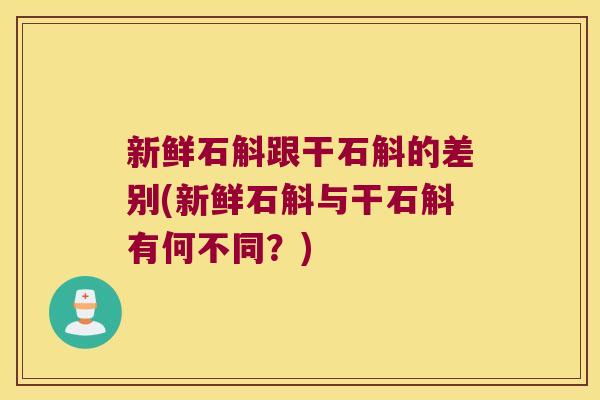 新鲜石斛跟干石斛的差别(新鲜石斛与干石斛有何不同？)