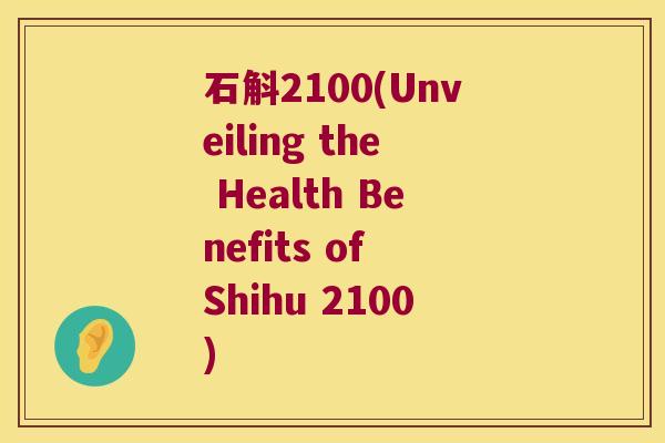石斛2100(Unveiling the Health Benefits of Shihu 2100)