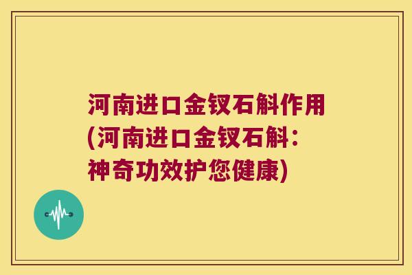 河南进口金钗石斛作用(河南进口金钗石斛：神奇功效护您健康)