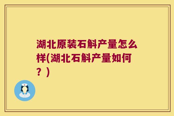 湖北原装石斛产量怎么样(湖北石斛产量如何？)