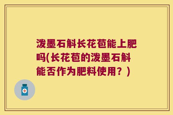 泼墨石斛长花苞能上肥吗(长花苞的泼墨石斛能否作为肥料使用？)