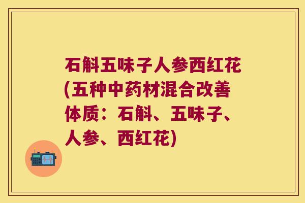石斛五味子人参西红花(五种材混合改善体质：石斛、五味子、人参、西红花)