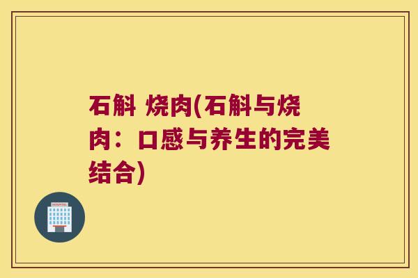 石斛 烧肉(石斛与烧肉：口感与养生的完美结合)