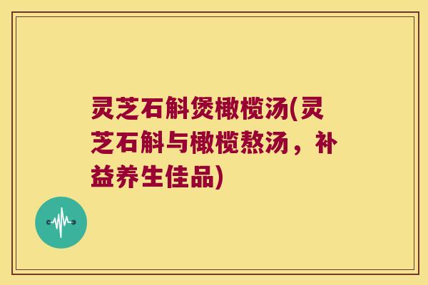 灵芝石斛煲橄榄汤(灵芝石斛与橄榄熬汤，补益养生佳品)