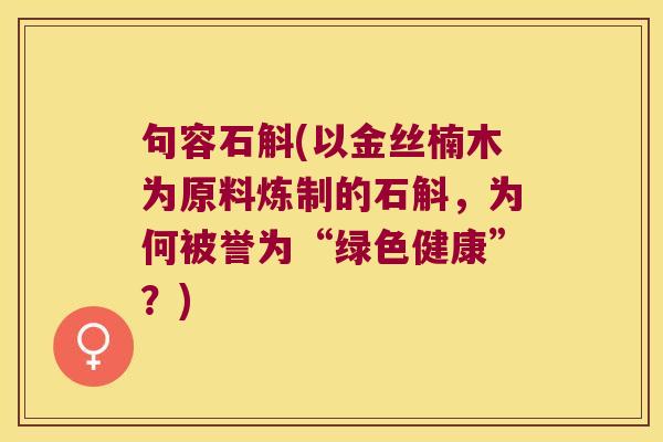 句容石斛(以金丝楠木为原料炼制的石斛，为何被誉为“绿色健康”？)