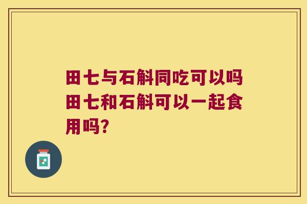 田七与石斛同吃可以吗田七和石斛可以一起食用吗？