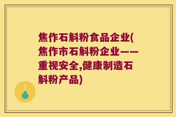 焦作石斛粉食品企业(焦作市石斛粉企业——重视安全,健康制造石斛粉产品)