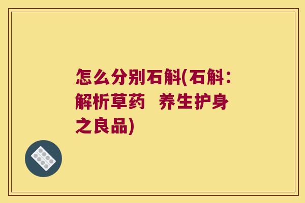 怎么分别石斛(石斛：解析草药  养生护身之良品)