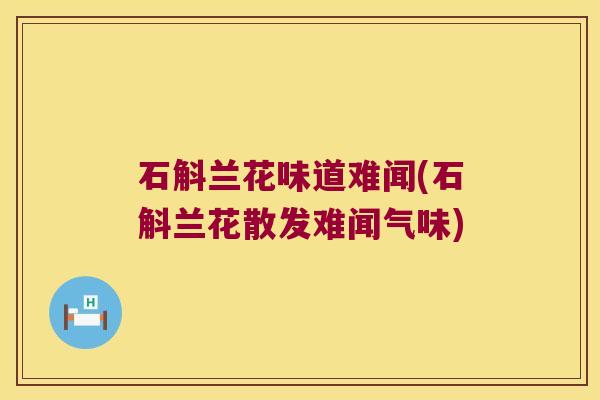 石斛兰花味道难闻(石斛兰花散发难闻气味)