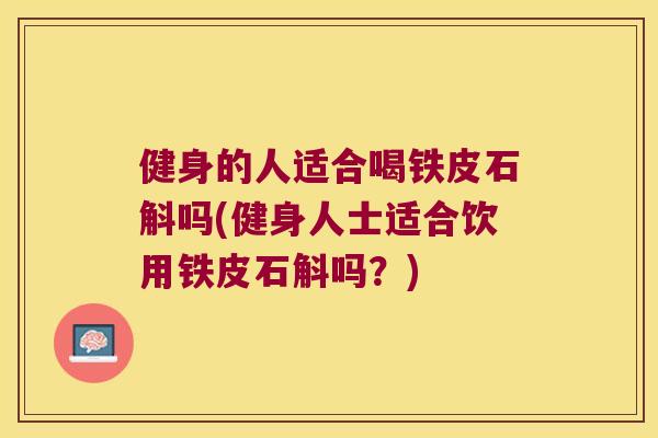 健身的人适合喝铁皮石斛吗(健身人士适合饮用铁皮石斛吗？)