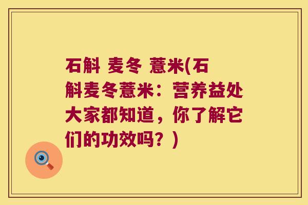 石斛 麦冬 薏米(石斛麦冬薏米：营养益处大家都知道，你了解它们的功效吗？)