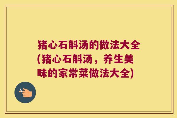 猪心石斛汤的做法大全(猪心石斛汤，养生美味的家常菜做法大全)