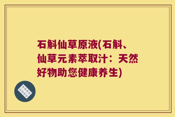 石斛仙草原液(石斛、仙草元素萃取汁：天然好物助您健康养生)