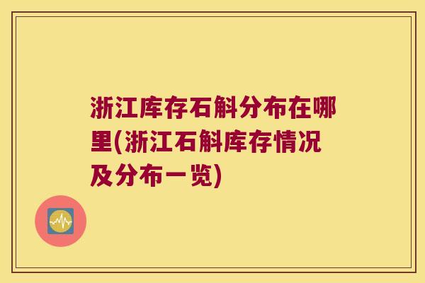 浙江库存石斛分布在哪里(浙江石斛库存情况及分布一览)