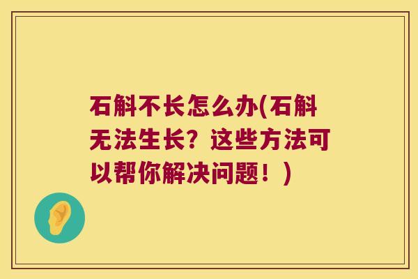 石斛不长怎么办(石斛无法生长？这些方法可以帮你解决问题！)