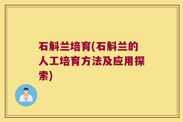 石斛兰培育(石斛兰的人工培育方法及应用探索)