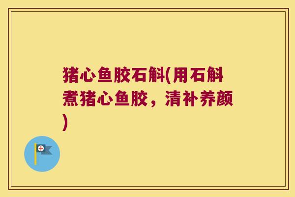 猪心鱼胶石斛(用石斛煮猪心鱼胶，清补养颜)