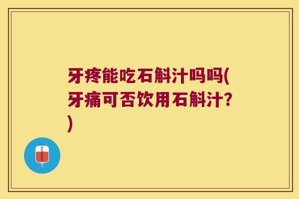 牙疼能吃石斛汁吗吗(牙痛可否饮用石斛汁？)