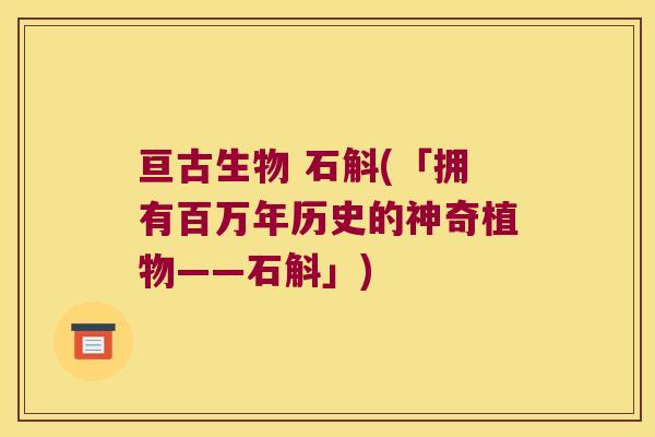 亘古生物 石斛(「拥有百万年历史的神奇植物——石斛」)