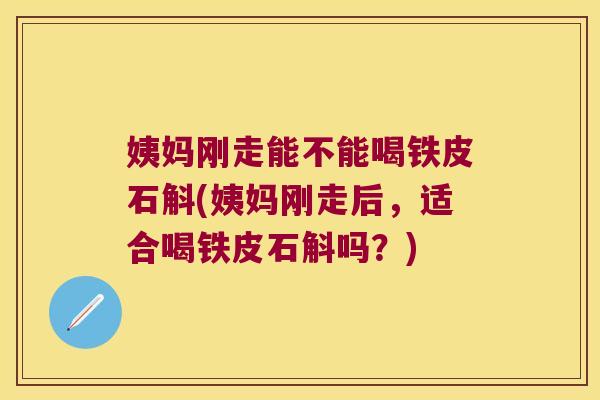 姨妈刚走能不能喝铁皮石斛(姨妈刚走后，适合喝铁皮石斛吗？)