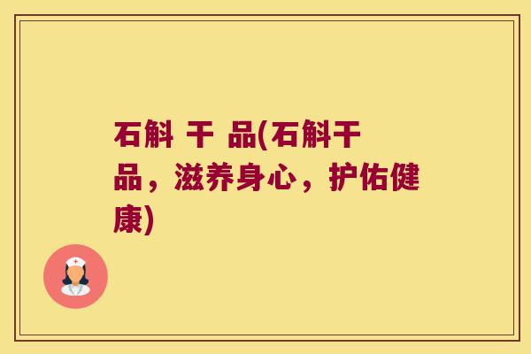 石斛 干 品(石斛干品，滋养身心，护佑健康)